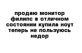 продаю монитор филипс в отличном состоянии купила ноут теперь не пользуюсь недор